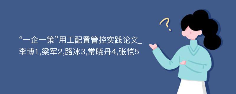 “一企一策”用工配置管控实践论文_李博1,梁军2,路冰3,常晓丹4,张恺5