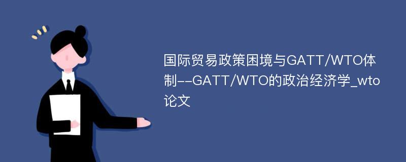 国际贸易政策困境与GATT/WTO体制--GATT/WTO的政治经济学_wto论文