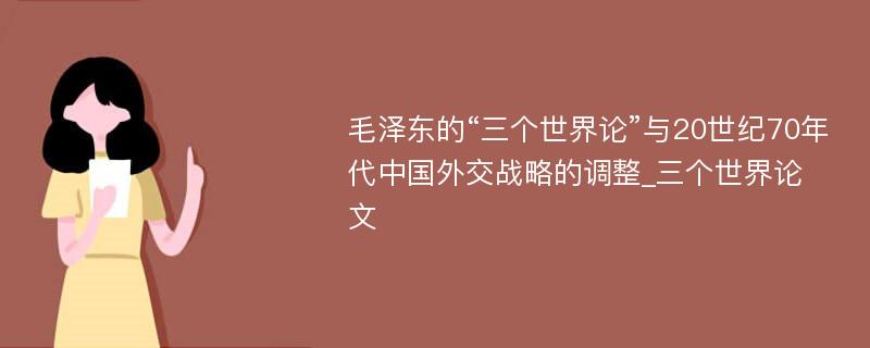 毛泽东的“三个世界论”与20世纪70年代中国外交战略的调整_三个世界论文