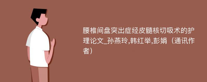 腰椎间盘突出症经皮髓核切吸术的护理论文_孙燕玲,韩红举,彭娟（通讯作者）