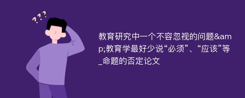 教育研究中一个不容忽视的问题&教育学最好少说“必须”、“应该”等_命题的否定论文