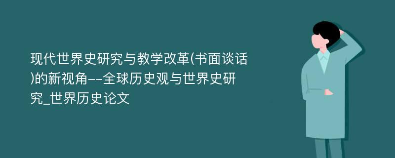 现代世界史研究与教学改革(书面谈话)的新视角--全球历史观与世界史研究_世界历史论文