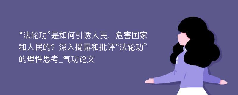 “法轮功”是如何引诱人民，危害国家和人民的？深入揭露和批评“法轮功”的理性思考_气功论文