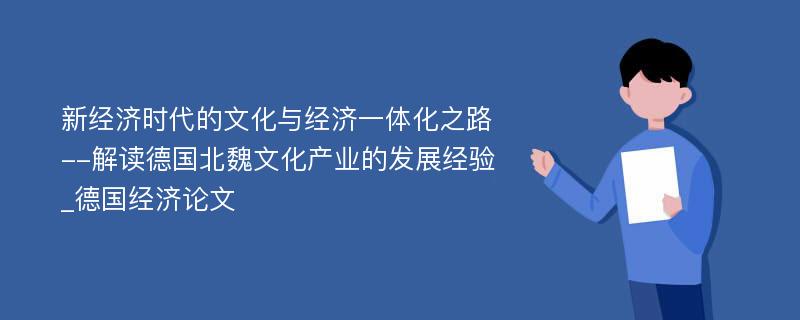 新经济时代的文化与经济一体化之路--解读德国北魏文化产业的发展经验_德国经济论文