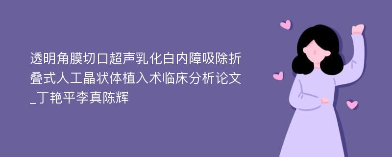 透明角膜切口超声乳化白内障吸除折叠式人工晶状体植入术临床分析论文_丁艳平李真陈辉