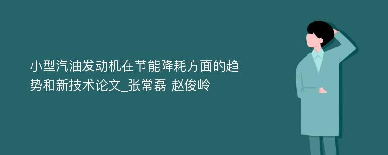 小型汽油发动机在节能降耗方面的趋势和新技术论文_张常磊 赵俊岭