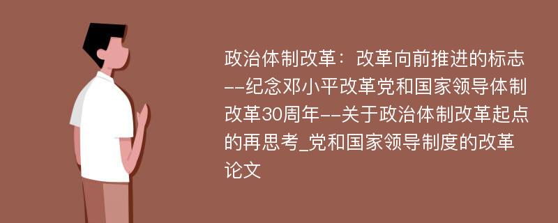 政治体制改革：改革向前推进的标志--纪念邓小平改革党和国家领导体制改革30周年--关于政治体制改革起点的再思考_党和国家领导制度的改革论文