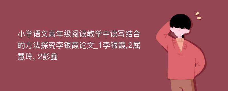 小学语文高年级阅读教学中读写结合的方法探究李银霞论文_1李银霞,2屈慧玲, 2彭鑫