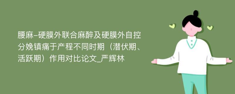 腰麻-硬膜外联合麻醉及硬膜外自控分娩镇痛于产程不同时期（潜伏期、活跃期）作用对比论文_严辉林