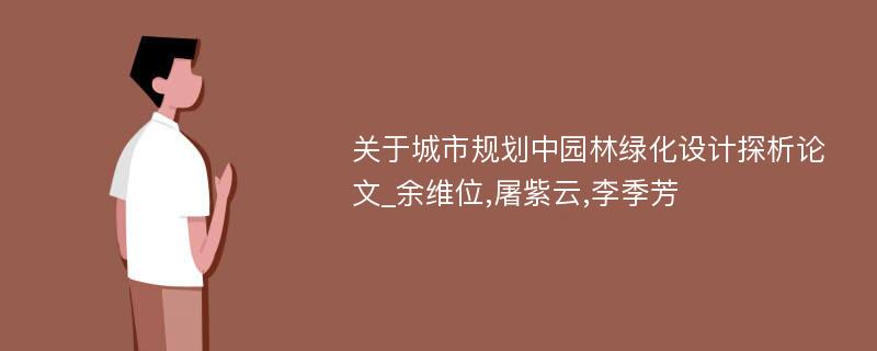 关于城市规划中园林绿化设计探析论文_余维位,屠紫云,李季芳