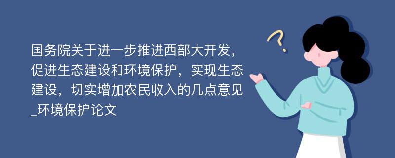 国务院关于进一步推进西部大开发，促进生态建设和环境保护，实现生态建设，切实增加农民收入的几点意见_环境保护论文