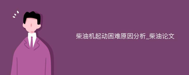 柴油机起动困难原因分析_柴油论文