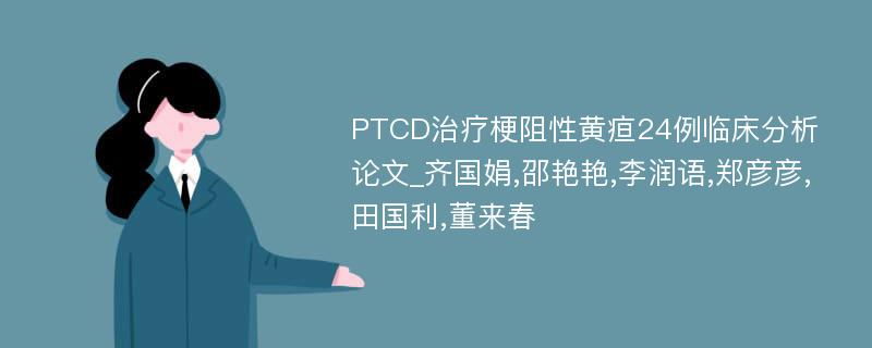 PTCD治疗梗阻性黄疸24例临床分析论文_齐国娟,邵艳艳,李润语,郑彦彦,田国利,董来春