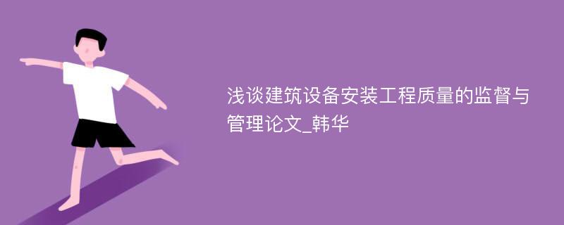 浅谈建筑设备安装工程质量的监督与管理论文_韩华