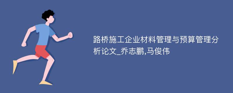 路桥施工企业材料管理与预算管理分析论文_乔志鹏,马俊伟