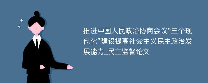 推进中国人民政治协商会议“三个现代化”建设提高社会主义民主政治发展能力_民主监督论文