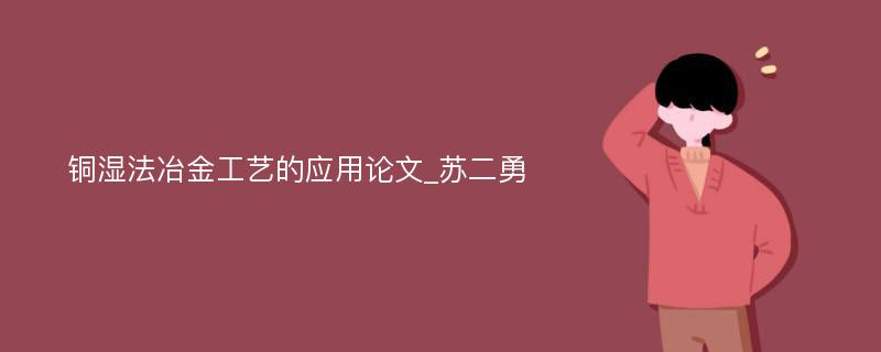 铜湿法冶金工艺的应用论文_苏二勇