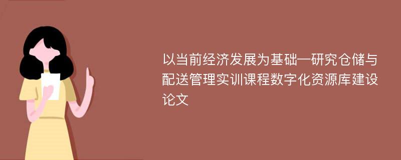 以当前经济发展为基础—研究仓储与配送管理实训课程数字化资源库建设论文