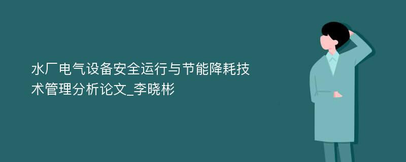 水厂电气设备安全运行与节能降耗技术管理分析论文_李晓彬