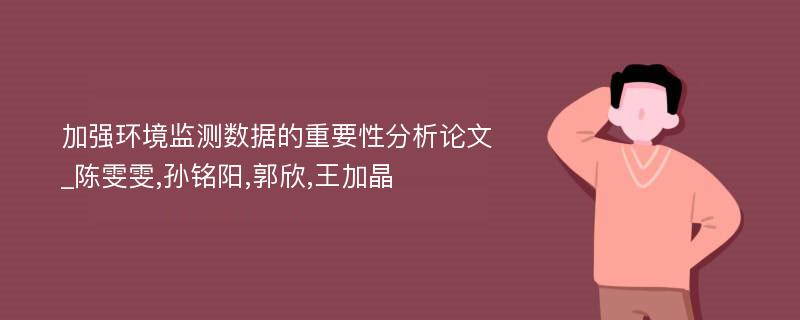 加强环境监测数据的重要性分析论文_陈雯雯,孙铭阳,郭欣,王加晶