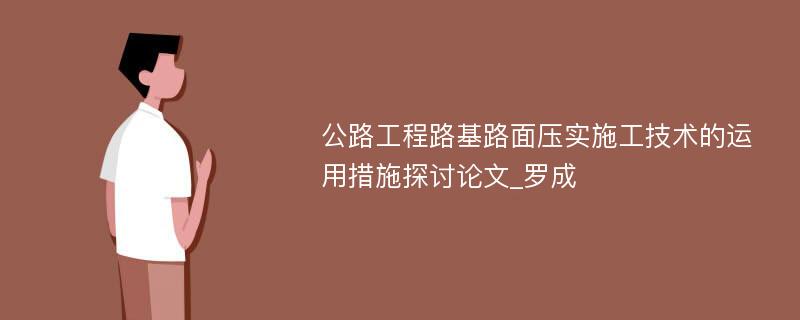 公路工程路基路面压实施工技术的运用措施探讨论文_罗成