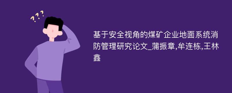 基于安全视角的煤矿企业地面系统消防管理研究论文_蒲振章,牟连栋,王林鑫