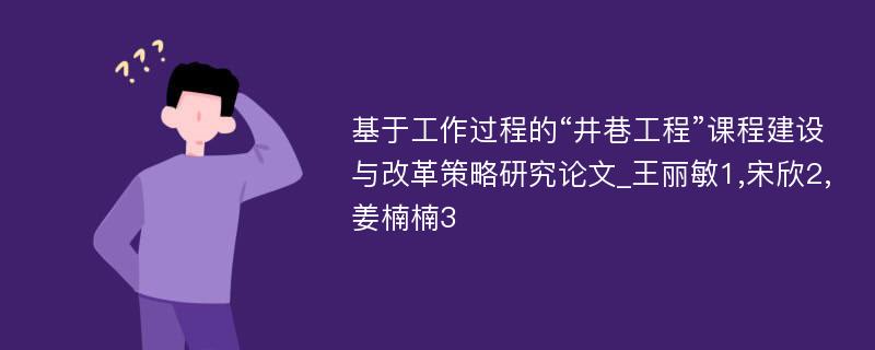 基于工作过程的“井巷工程”课程建设与改革策略研究论文_王丽敏1,宋欣2,姜楠楠3