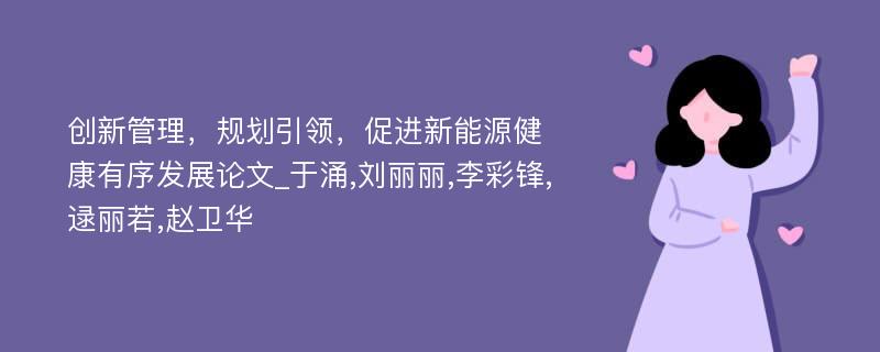 创新管理，规划引领，促进新能源健康有序发展论文_于涌,刘丽丽,李彩锋,逯丽若,赵卫华