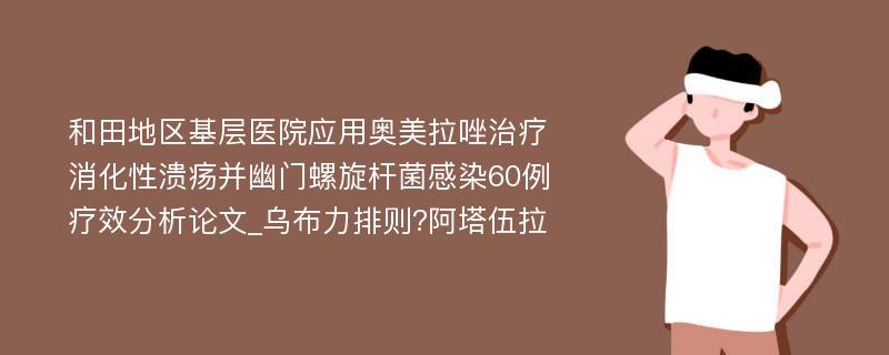 和田地区基层医院应用奥美拉唑治疗消化性溃疡并幽门螺旋杆菌感染60例疗效分析论文_乌布力排则?阿塔伍拉