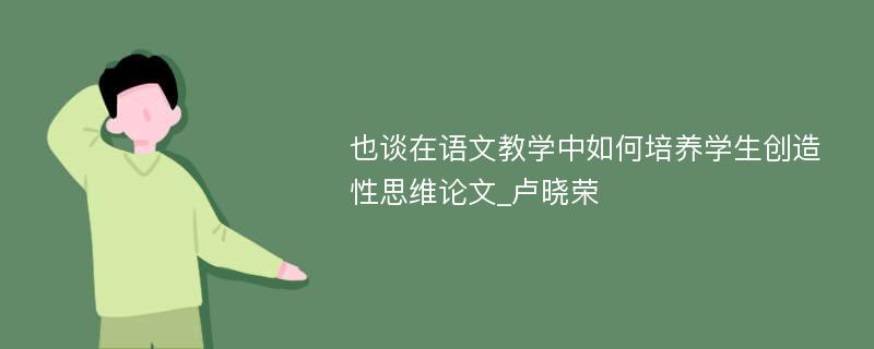 也谈在语文教学中如何培养学生创造性思维论文_卢晓荣