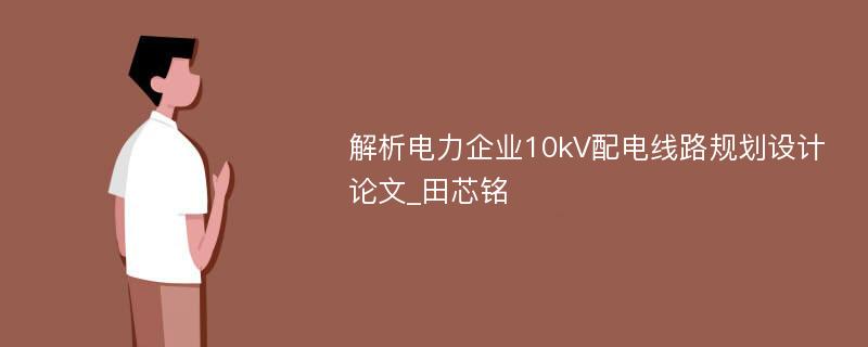 解析电力企业10kV配电线路规划设计论文_田芯铭