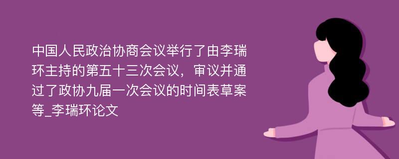 中国人民政治协商会议举行了由李瑞环主持的第五十三次会议，审议并通过了政协九届一次会议的时间表草案等_李瑞环论文