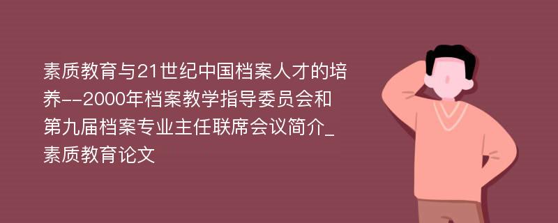 素质教育与21世纪中国档案人才的培养--2000年档案教学指导委员会和第九届档案专业主任联席会议简介_素质教育论文