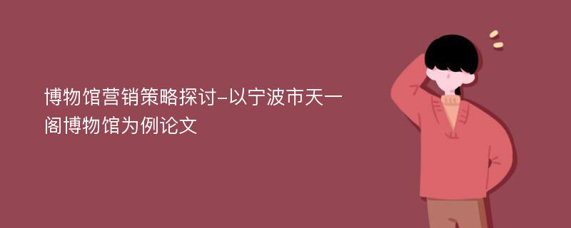 博物馆营销策略探讨-以宁波市天一阁博物馆为例论文