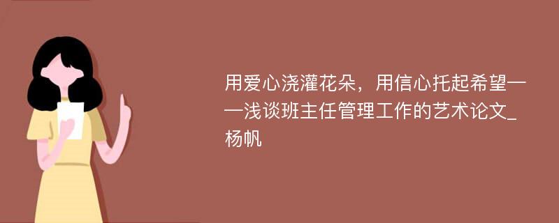 用爱心浇灌花朵，用信心托起希望——浅谈班主任管理工作的艺术论文_杨帆