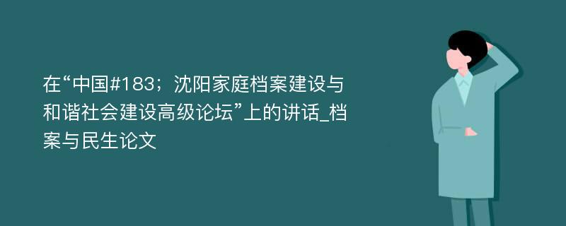 在“中国#183；沈阳家庭档案建设与和谐社会建设高级论坛”上的讲话_档案与民生论文