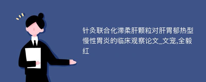 针灸联合化滞柔肝颗粒对肝胃郁热型慢性胃炎的临床观察论文_文宠,全毅红