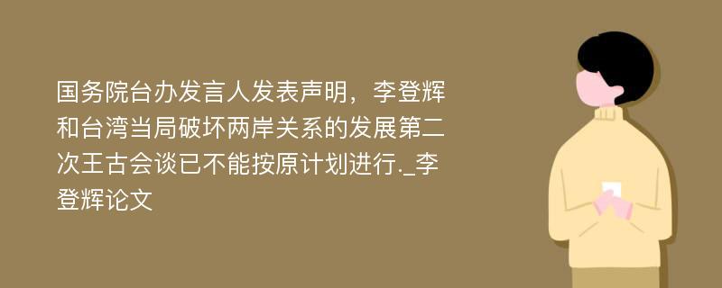 国务院台办发言人发表声明，李登辉和台湾当局破坏两岸关系的发展第二次王古会谈已不能按原计划进行._李登辉论文