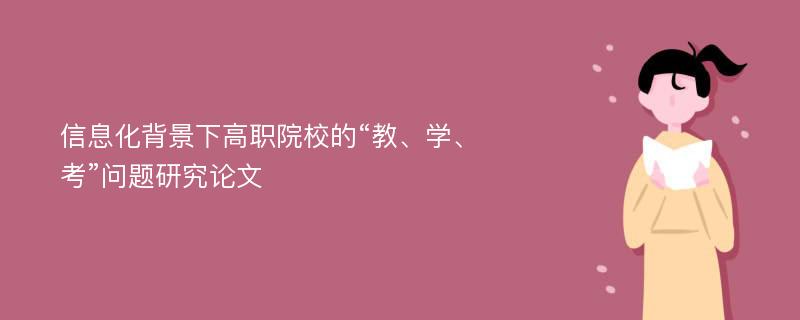 信息化背景下高职院校的“教、学、考”问题研究论文