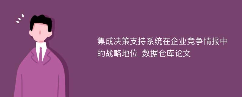 集成决策支持系统在企业竞争情报中的战略地位_数据仓库论文