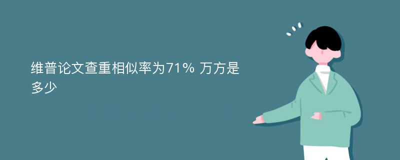 维普论文查重相似率为71% 万方是多少