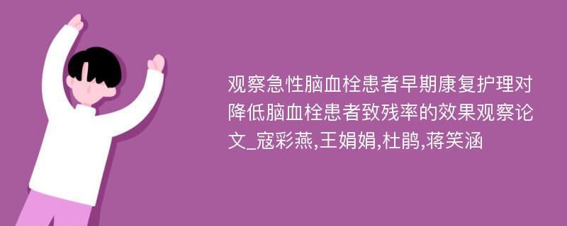 观察急性脑血栓患者早期康复护理对降低脑血栓患者致残率的效果观察论文_寇彩燕,王娟娟,杜鹃,蒋笑涵