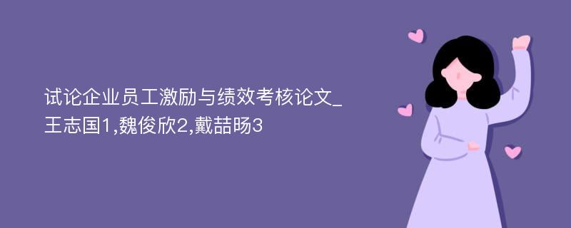 试论企业员工激励与绩效考核论文_王志国1,魏俊欣2,戴喆旸3