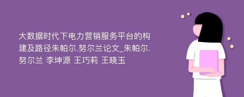 大数据时代下电力营销服务平台的构建及路径朱帕尔.努尔兰论文_朱帕尔.努尔兰 李坤源 王巧莉 王晓玉