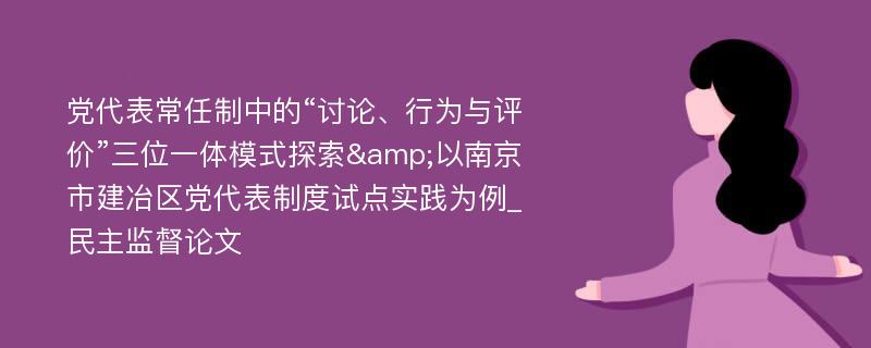 党代表常任制中的“讨论、行为与评价”三位一体模式探索&以南京市建冶区党代表制度试点实践为例_民主监督论文