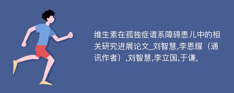 维生素在孤独症谱系障碍患儿中的相关研究进展论文_刘智慧,李恩耀（通讯作者）,刘智慧,李立国,于谦,