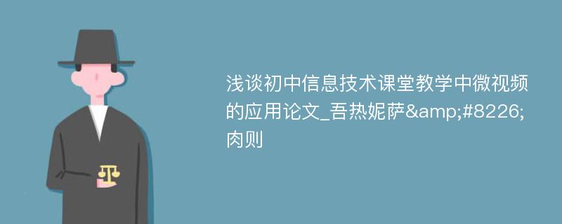 浅谈初中信息技术课堂教学中微视频的应用论文_吾热妮萨&#8226;肉则