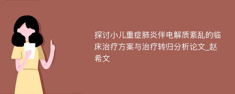 探讨小儿重症肺炎伴电解质紊乱的临床治疗方案与治疗转归分析论文_赵希文