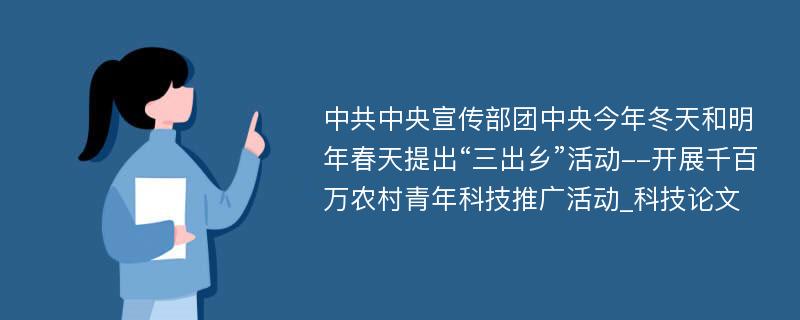 中共中央宣传部团中央今年冬天和明年春天提出“三出乡”活动--开展千百万农村青年科技推广活动_科技论文