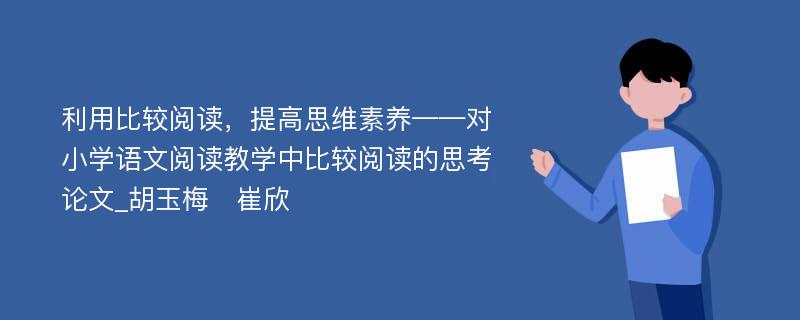 利用比较阅读，提高思维素养——对小学语文阅读教学中比较阅读的思考论文_胡玉梅　崔欣